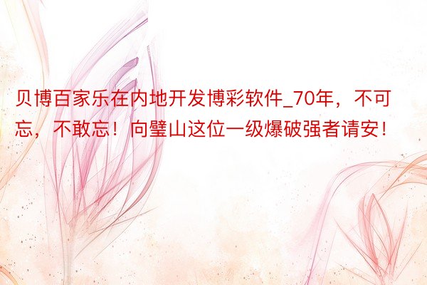 贝博百家乐在内地开发博彩软件_70年，不可忘，不敢忘！向璧山这位一级爆破强者请安！