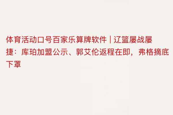 体育活动口号百家乐算牌软件 | 辽篮屡战屡捷：库珀加盟公示、郭艾伦返程在即，弗格摘底下罩