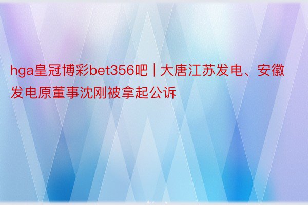 hga皇冠博彩bet356吧 | 大唐江苏发电、安徽发电原董事沈刚被拿起公诉