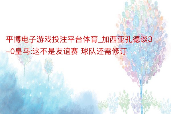 平博电子游戏投注平台体育_加西亚孔德谈3-0皇马:这不是友谊赛 球队还需修订