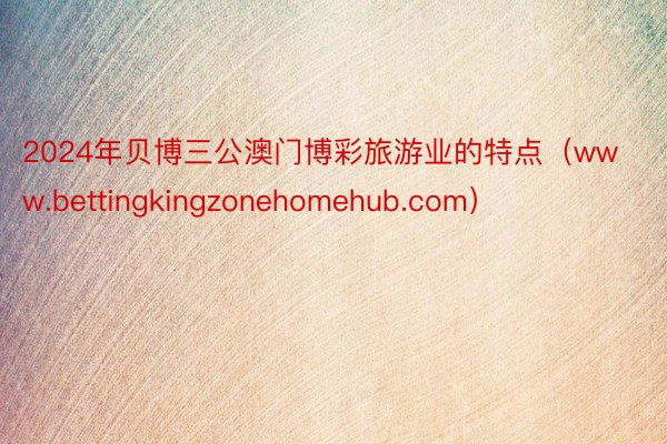 2024年贝博三公澳门博彩旅游业的特点（www.bettingkingzonehomehub.com）