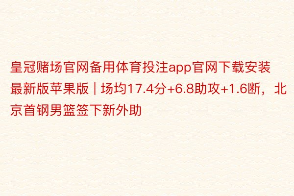 皇冠赌场官网备用体育投注app官网下载安装最新版苹果版 | 场均17.4分+6.8助攻+1.6断，北京首钢男篮签下新外助