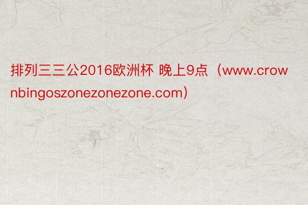 排列三三公2016欧洲杯 晚上9点（www.crownbingoszonezonezone.com）