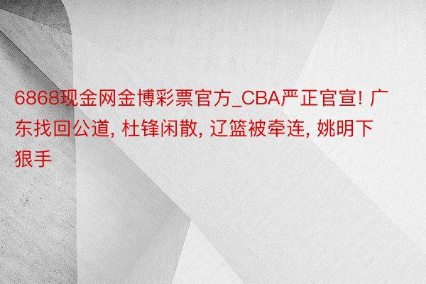 6868现金网金博彩票官方_CBA严正官宣! 广东找回公道, 杜锋闲散, 辽篮被牵连, 姚明下狠手