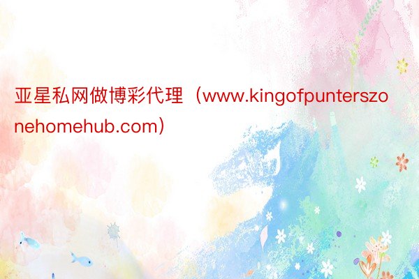 亚星私网做博彩代理（www.kingofpunterszonehomehub.com）