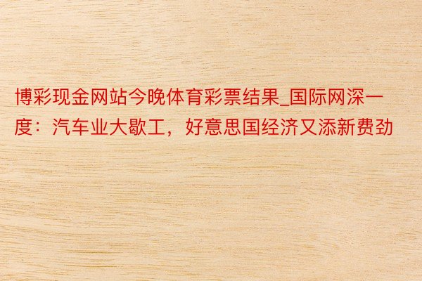 博彩现金网站今晚体育彩票结果_国际网深一度：汽车业大歇工，好意思国经济又添新费劲
