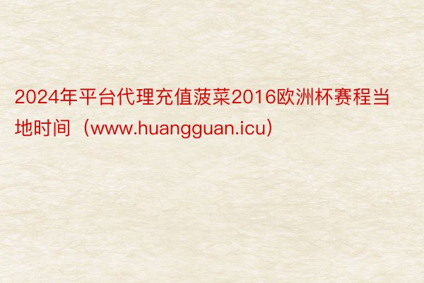 2024年平台代理充值菠菜2016欧洲杯赛程当地时间（www.huangguan.icu）