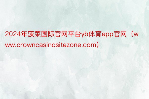2024年菠菜国际官网平台yb体育app官网（www.crowncasinositezone.com）